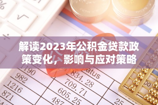新平解读2023年公积金贷款政策变化，影响与应对策略