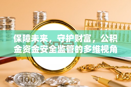 新平保障未来，守护财富，公积金资金安全监管的多维视角