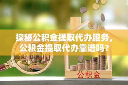 新平探秘公积金提取代办服务，公积金提取代办靠谱吗？
