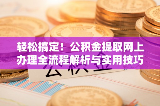 新平轻松搞定！公积金提取网上办理全流程解析与实用技巧