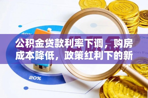 新平公积金贷款利率下调，购房成本降低，政策红利下的新机遇