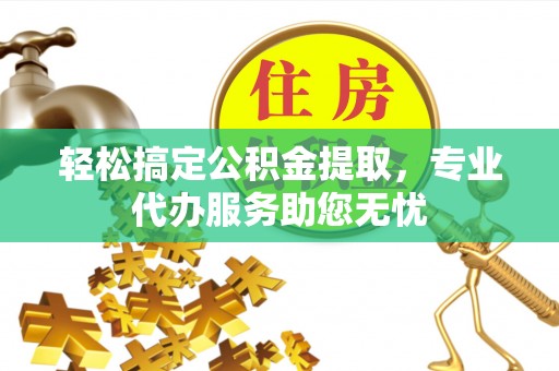 新平轻松搞定公积金提取，专业代办服务助您无忧