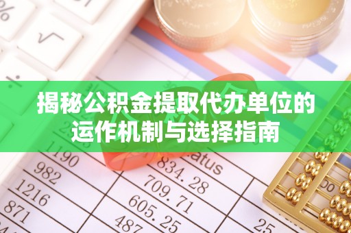 新平揭秘公积金提取代办单位的运作机制与选择指南
