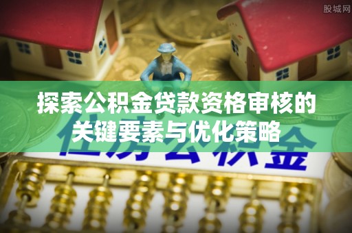 新平探索公积金贷款资格审核的关键要素与优化策略