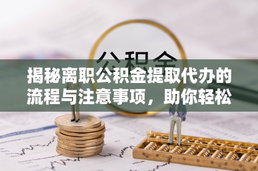 新平揭秘离职公积金提取代办的流程与注意事项，助你轻松拿回属于你的钱！