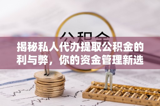 新平揭秘私人代办提取公积金的利与弊，你的资金管理新选择