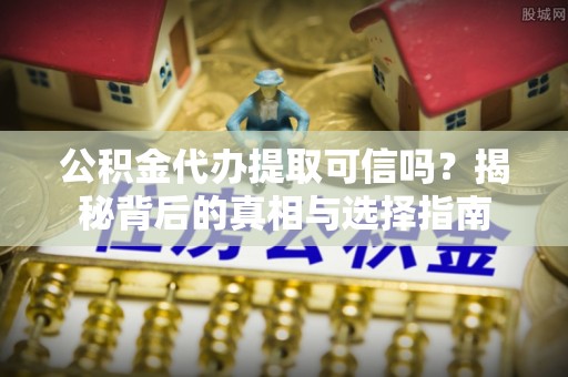 新平公积金代办提取可信吗？揭秘背后的真相与选择指南