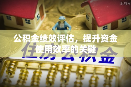 新平公积金绩效评估，提升资金使用效率的关键