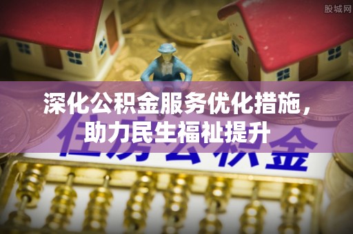 新平深化公积金服务优化措施，助力民生福祉提升