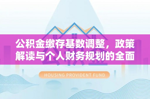 新平公积金缴存基数调整，政策解读与个人财务规划的全面分析