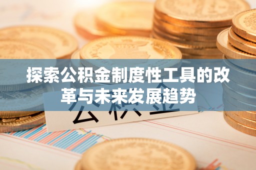 新平探索公积金制度性工具的改革与未来发展趋势