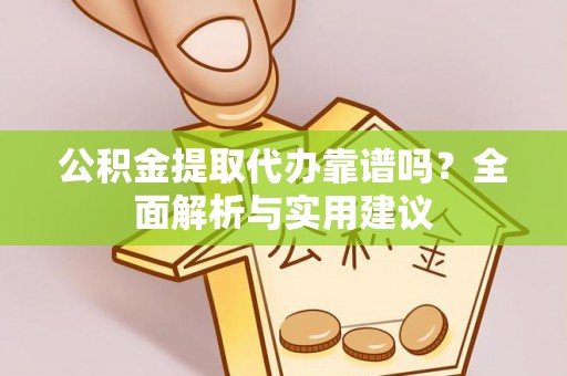 新平公积金提取代办靠谱吗？全面解析与实用建议