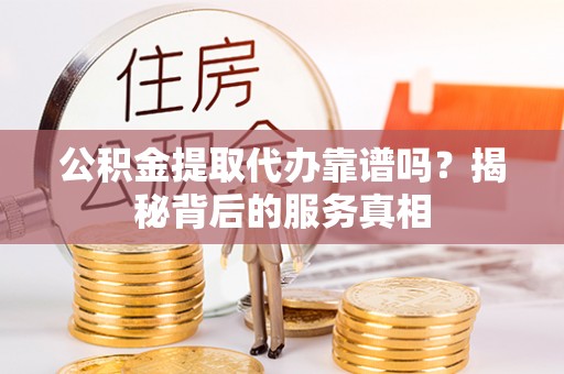 新平公积金提取代办靠谱吗？揭秘背后的服务真相