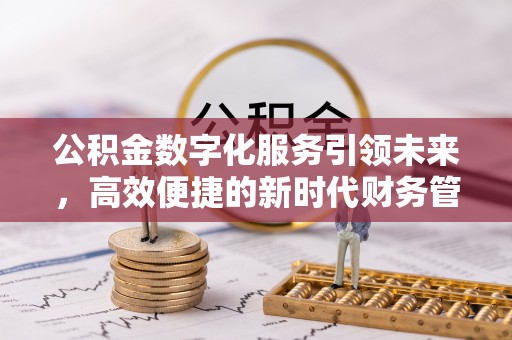 新平公积金数字化服务引领未来，高效便捷的新时代财务管理