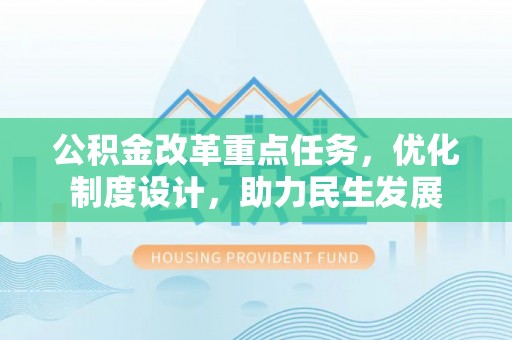 新平公积金改革重点任务，优化制度设计，助力民生发展