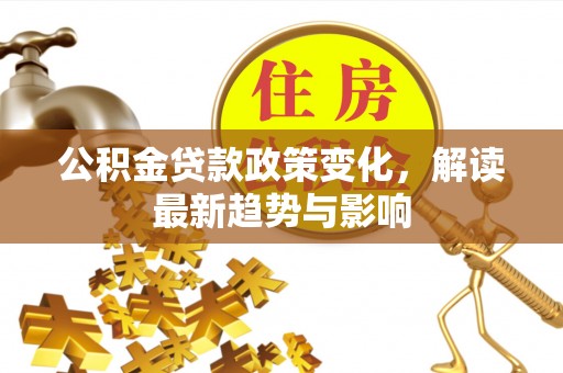 新平公积金贷款政策变化，解读最新趋势与影响