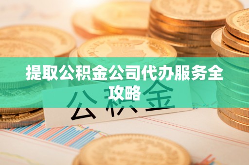 新平提取公积金公司代办服务全攻略