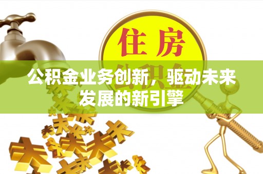 新平公积金业务创新，驱动未来发展的新引擎