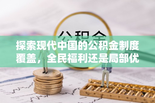 新平探索现代中国的公积金制度覆盖，全民福利还是局部优势？