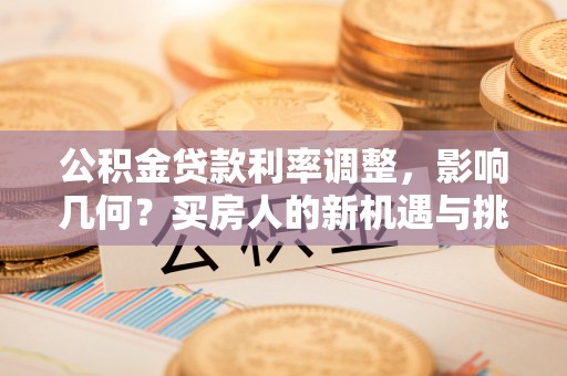新平公积金贷款利率调整，影响几何？买房人的新机遇与挑战