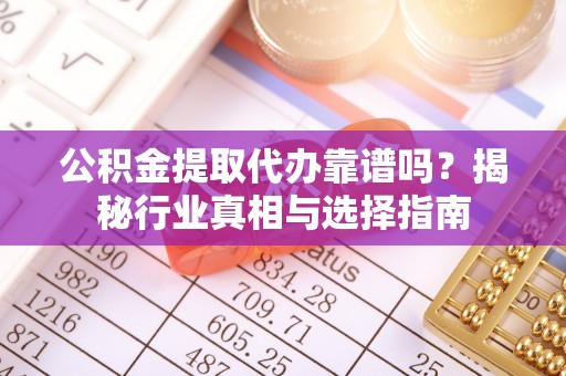 新平公积金提取代办靠谱吗？揭秘行业真相与选择指南