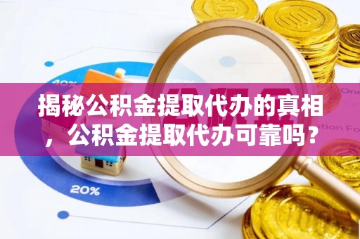 新平揭秘公积金提取代办的真相，公积金提取代办可靠吗？