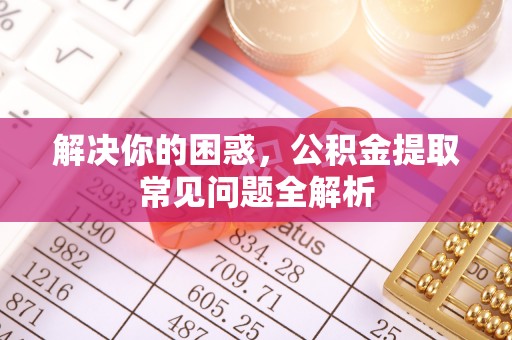 新平解决你的困惑，公积金提取常见问题全解析