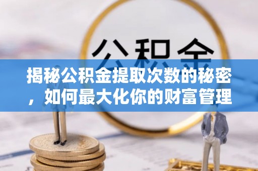新平揭秘公积金提取次数的秘密，如何最大化你的财富管理