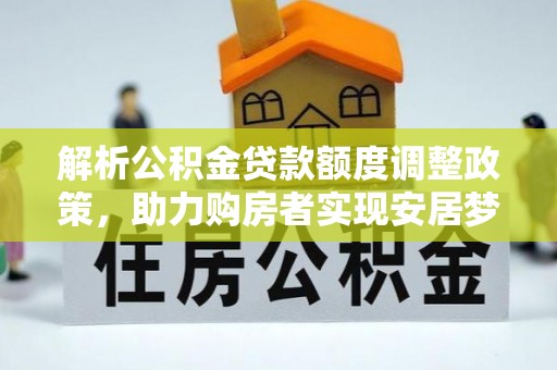 新平解析公积金贷款额度调整政策，助力购房者实现安居梦想