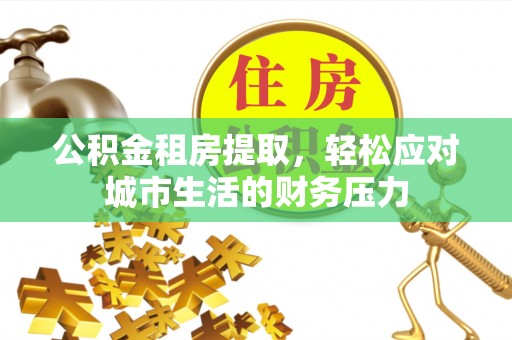 新平公积金租房提取，轻松应对城市生活的财务压力