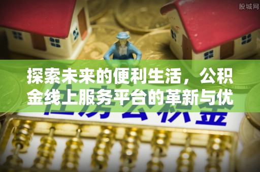 新平探索未来的便利生活，公积金线上服务平台的革新与优势