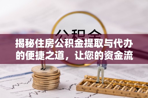 新平揭秘住房公积金提取与代办的便捷之道，让您的资金流动更高效