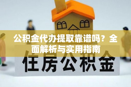 新平公积金代办提取靠谱吗？全面解析与实用指南