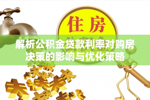 新平解析公积金贷款利率对购房决策的影响与优化策略