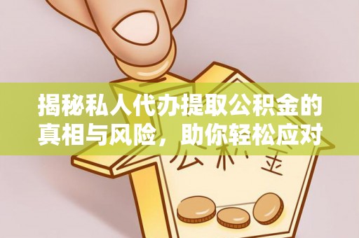 新平揭秘私人代办提取公积金的真相与风险，助你轻松应对资金难题
