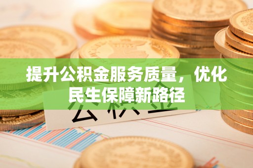 新平提升公积金服务质量，优化民生保障新路径