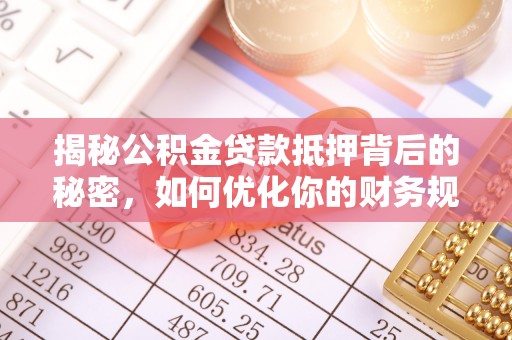 新平揭秘公积金贷款抵押背后的秘密，如何优化你的财务规划