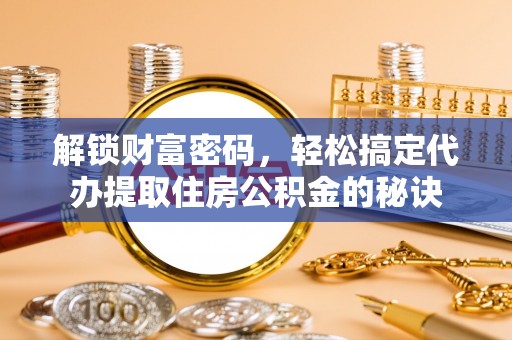 新平解锁财富密码，轻松搞定代办提取住房公积金的秘诀