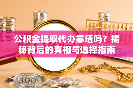 新平公积金提取代办靠谱吗？揭秘背后的真相与选择指南