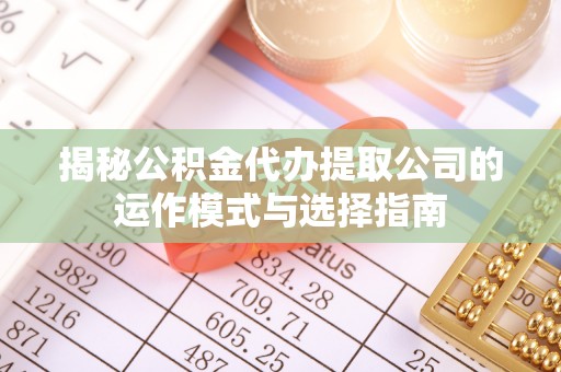 新平揭秘公积金代办提取公司的运作模式与选择指南