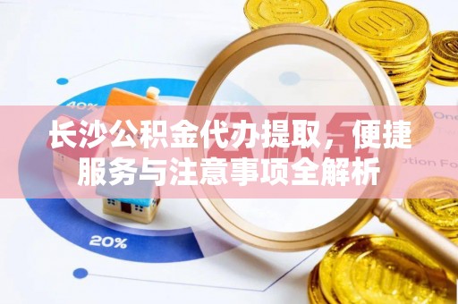 新平长沙公积金代办提取，便捷服务与注意事项全解析