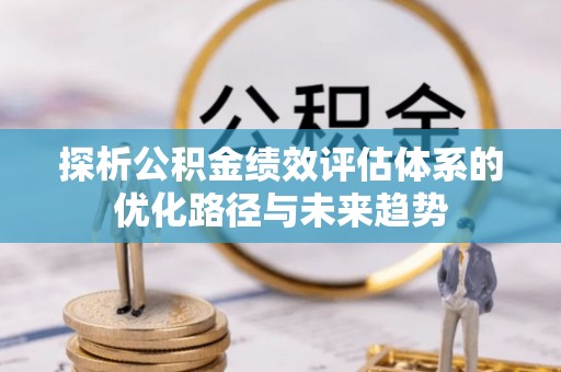 新平探析公积金绩效评估体系的优化路径与未来趋势