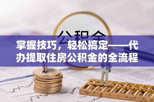 新平掌握技巧，轻松搞定——代办提取住房公积金的全流程解析