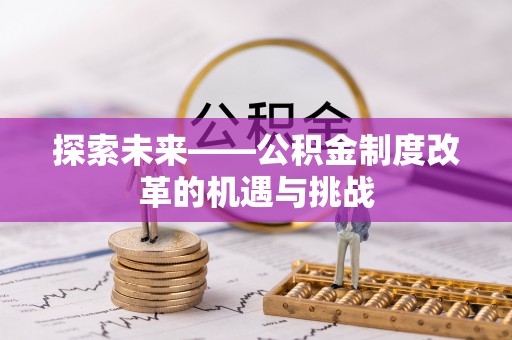 新平探索未来——公积金制度改革的机遇与挑战
