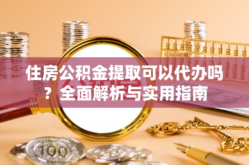 新平住房公积金提取可以代办吗？全面解析与实用指南