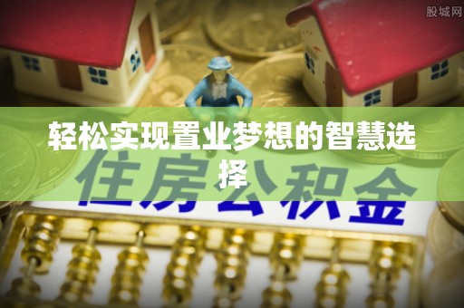 新平轻松实现置业梦想的智慧选择