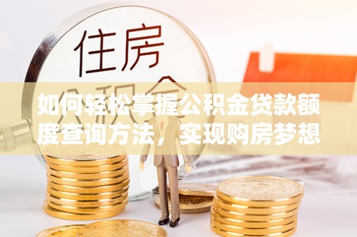 新平如何轻松掌握公积金贷款额度查询方法，实现购房梦想？