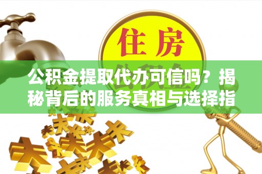 新平公积金提取代办可信吗？揭秘背后的服务真相与选择指南