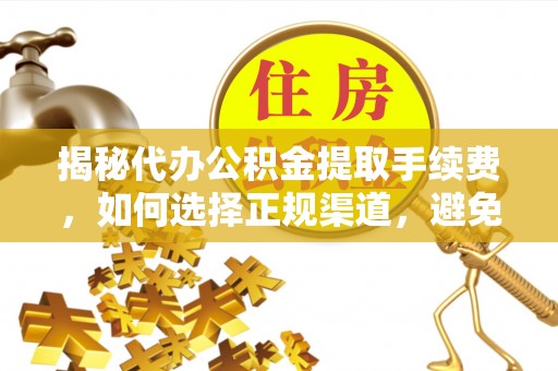 新平揭秘代办公积金提取手续费，如何选择正规渠道，避免上当受骗