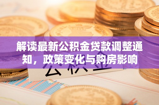 新平解读最新公积金贷款调整通知，政策变化与购房影响